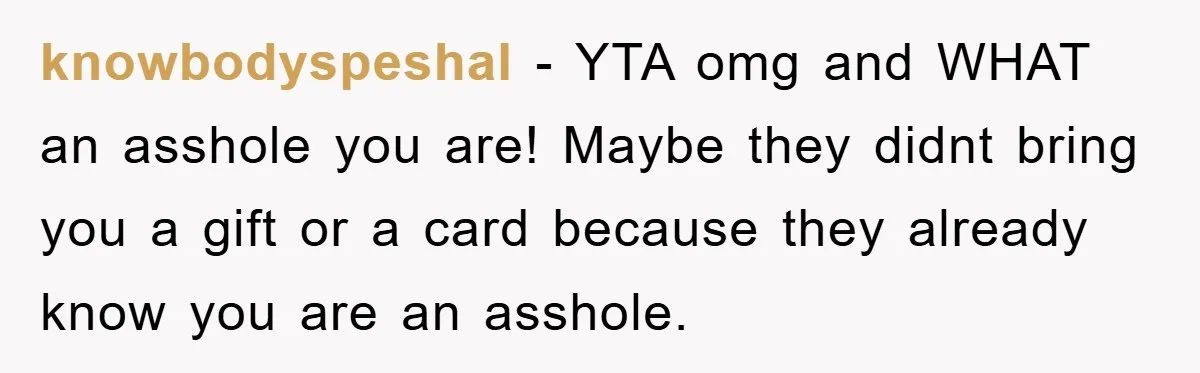 knowbodyspeshal − YTA omg and WHAT an asshole you are! Maybe they didnt bring you a gift or a card because they already know you are an asshole.