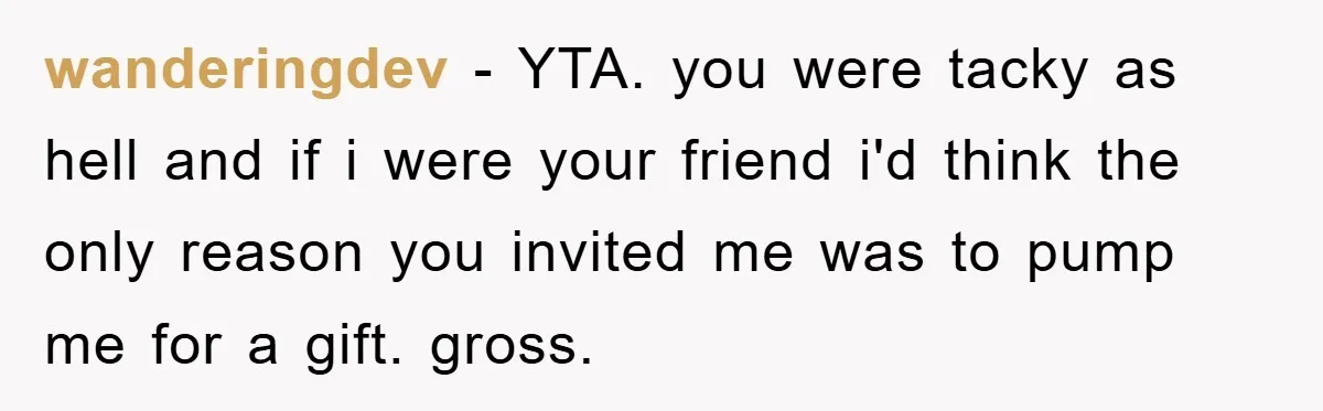 wanderingdev − YTA. you were tacky as hell and if i were your friend i'd think the only reason you invited me was to pump me for a gift. gross.