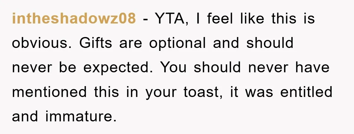 intheshadowz08 − YTA, I feel like this is obvious. Gifts are optional and should never be expected. You should never have mentioned this in your toast, it was entitled and...