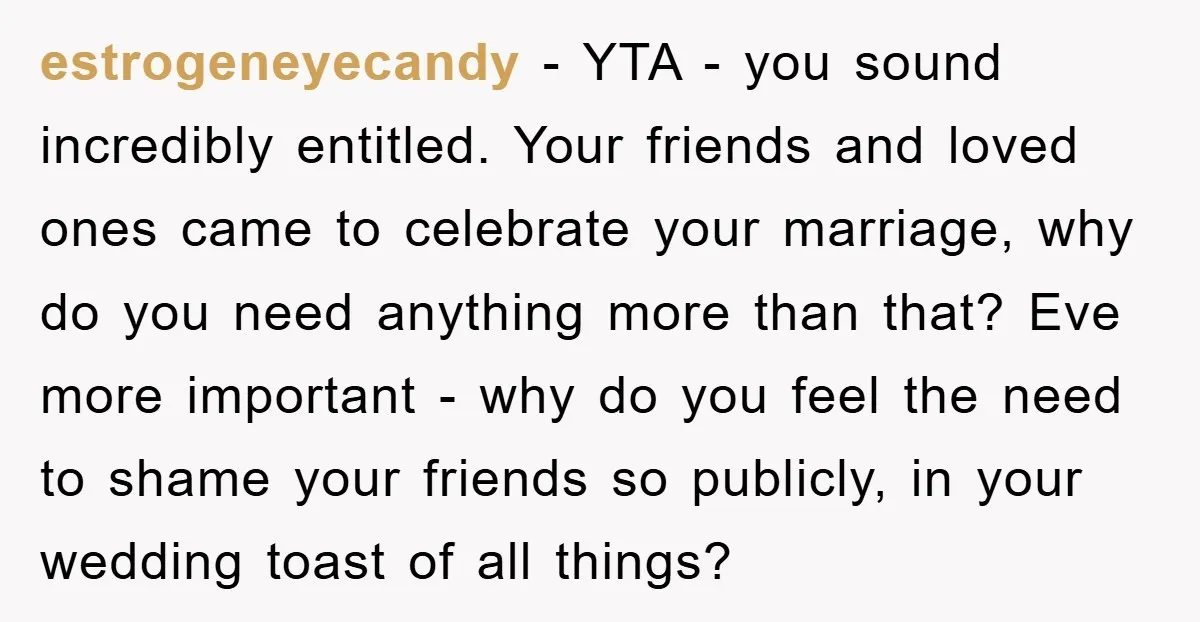 estrogeneyecandy − YTA - you sound incredibly entitled. Your friends and loved ones came to celebrate your marriage, why do you need anything more than that? Eve more important -...