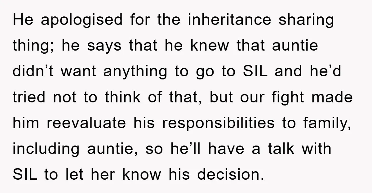 He apologised for the inheritance sharing thing; he says that he knew that auntie didn’t want anything to go to SIL and he’d tried not to think of that, but...