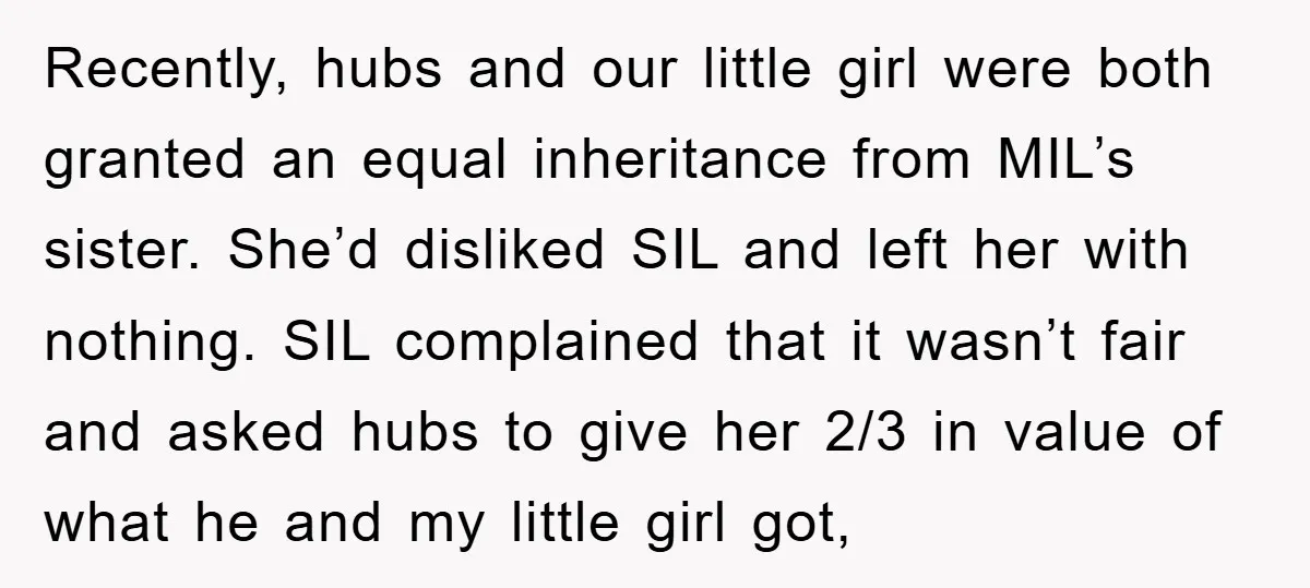 Recently, hubs and our little girl were both granted an equal inheritance from MIL’s sister. She’d disliked SIL and left her with nothing. SIL complained that it wasn’t fair and...