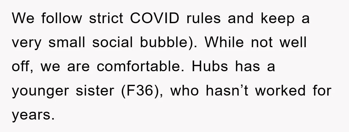 We follow strict COVID rules and keep a very small social bubble). While not well off, we are comfortable. Hubs has a younger sister (F36), who hasn’t worked for years.