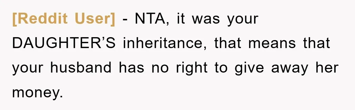 [Reddit User] - NTA, it was your DAUGHTER’S inheritance, that means that your husband has no right to give away her money.
