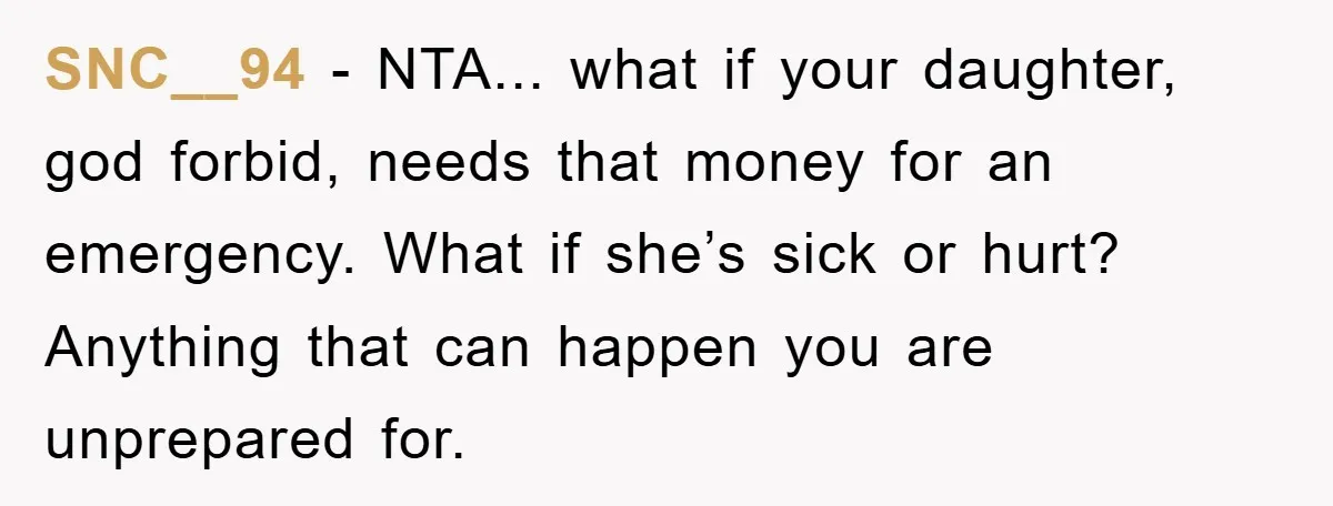 SNC__94 - NTA... what if your daughter, god forbid, needs that money for an emergency. What if she’s sick or hurt? Anything that can happen you are unprepared for.