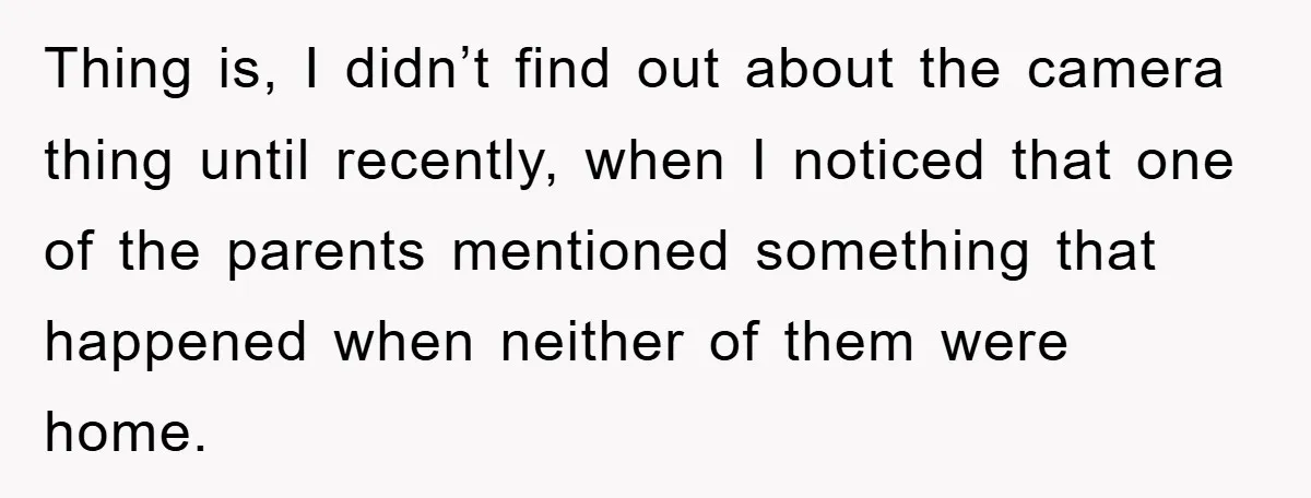 Thing is, I didn’t find out about the camera thing until recently, when I noticed that one of the parents mentioned something that happened when neither of them were home.