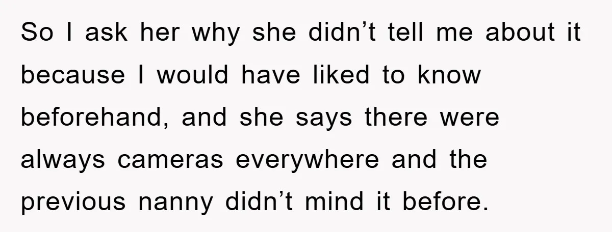 So I ask her why she didn’t tell me about it because I would have liked to know beforehand, and she says there were always cameras everywhere and the previous...