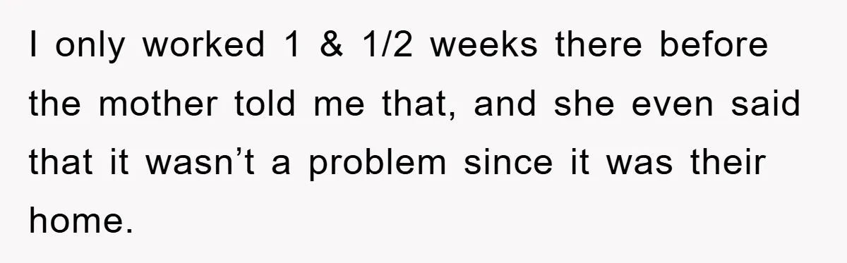 I only worked 1 & 1/2 weeks there before the mother told me that, and she even said that it wasn’t a problem since it was their home.