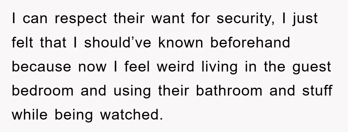 I can respect their want for security, I just felt that I should’ve known beforehand because now I feel weird living in the guest bedroom and using their bathroom and...