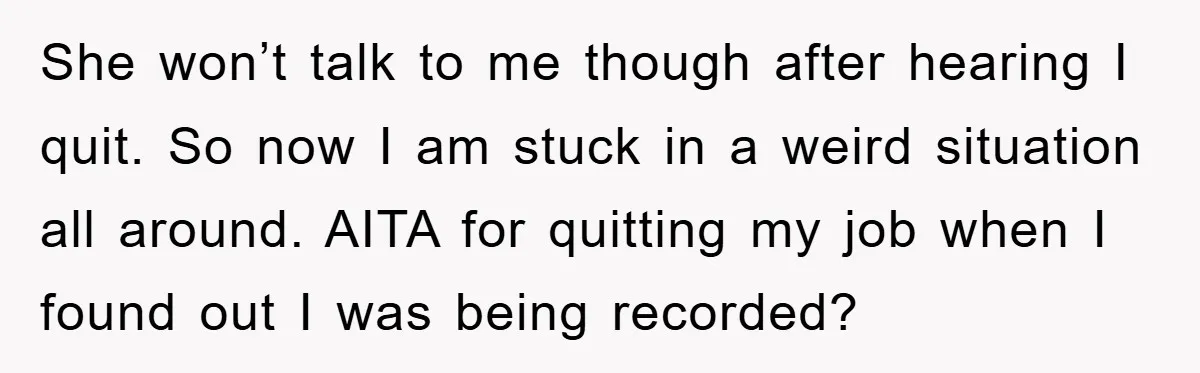 She won’t talk to me though after hearing I quit. So now I am stuck in a weird situation all around. AITA for quitting my job when I found out...