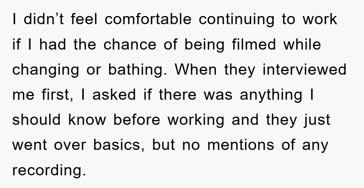 I didn’t feel comfortable continuing to work if I had the chance of being filmed while changing or bathing. When they interviewed me first, I asked if there was anything...