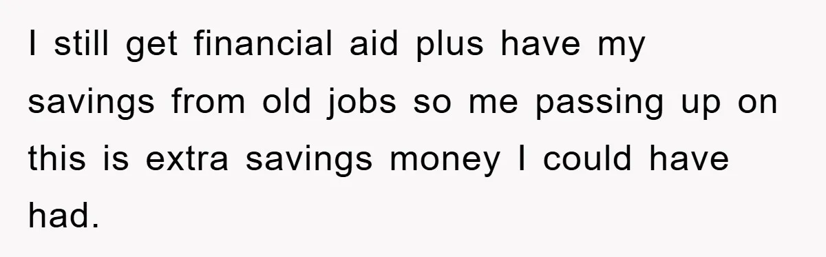 I still get financial aid plus have my savings from old jobs so me passing up on this is extra savings money I could have had.