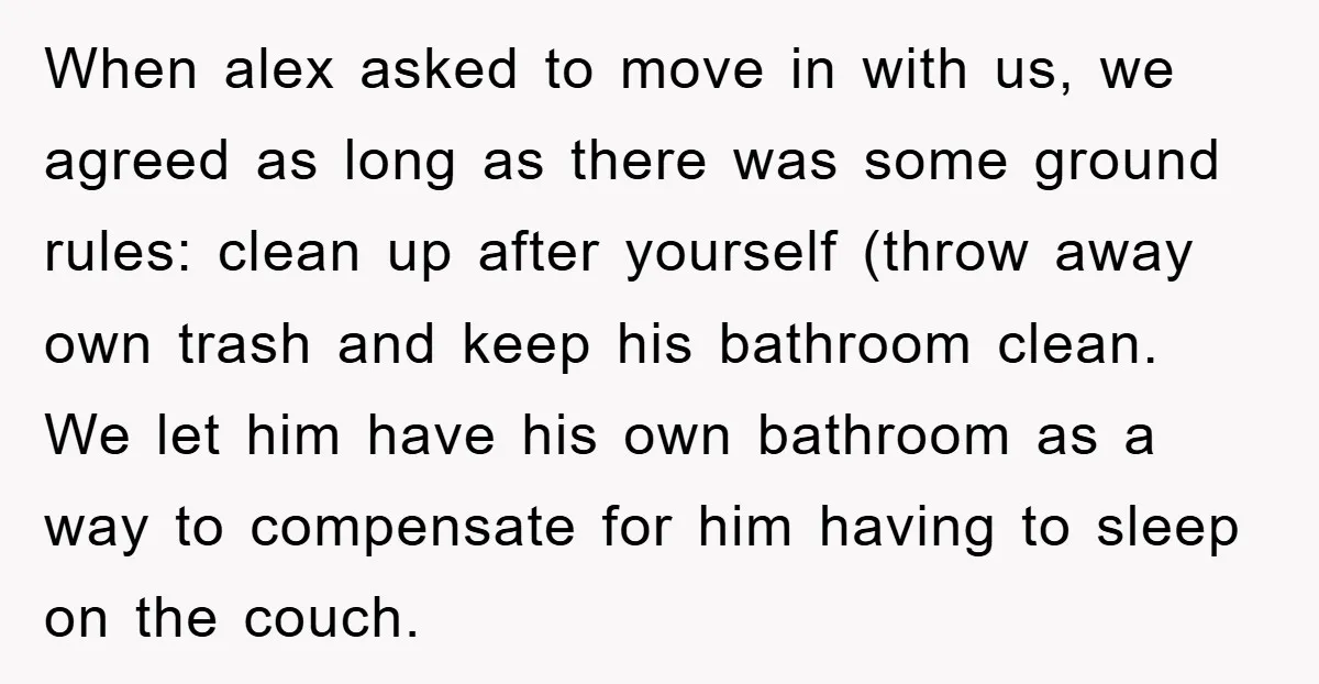 When alex asked to move in with us, we agreed as long as there was some ground rules: clean up after yourself (throw away own trash and keep his bathroom...