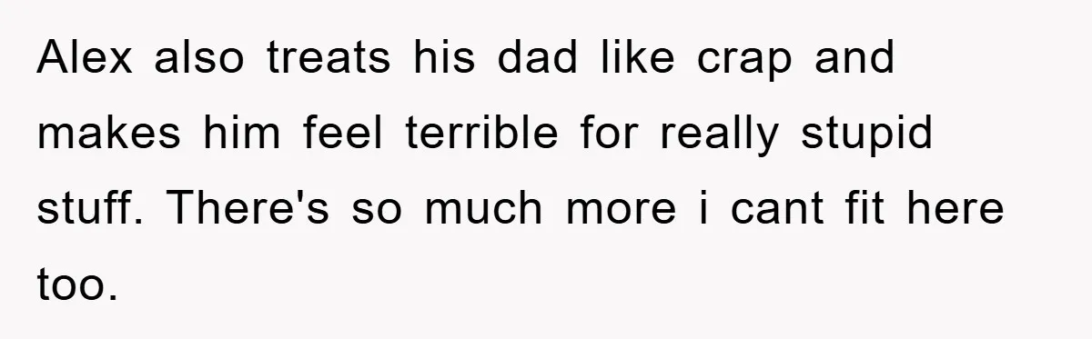 Alex also treats his dad like crap and makes him feel terrible for really stupid stuff. There's so much more i cant fit here too.