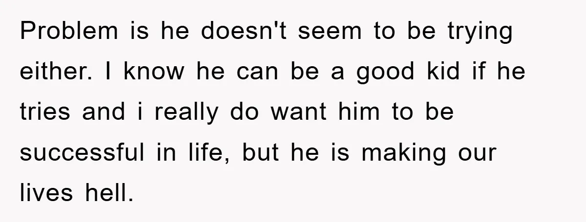Problem is he doesn't seem to be trying either. I know he can be a good kid if he tries and i really do want him to be successful in...