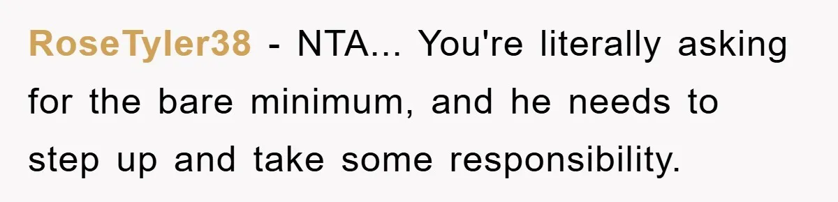 RoseTyler38 - NTA... You're literally asking for the bare minimum, and he needs to step up and take some responsibility.