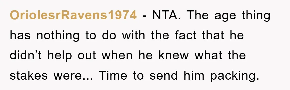 OriolesrRavens1974 - NTA. The age thing has nothing to do with the fact that he didn’t help out when he knew what the stakes were... Time to send him packing.