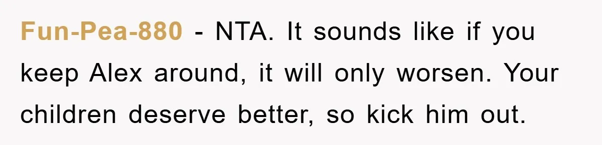 Fun-Pea-880 - NTA. It sounds like if you keep Alex around, it will only worsen. Your children deserve better, so kick him out.