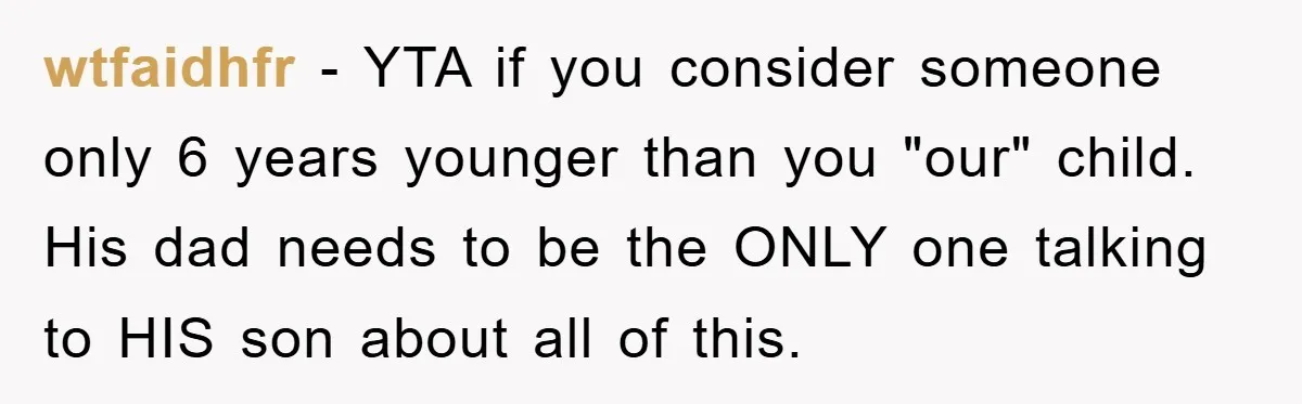 wtfaidhfr - YTA if you consider someone only 6 years younger than you "our" child. His dad needs to be the ONLY one talking to HIS son about all of...