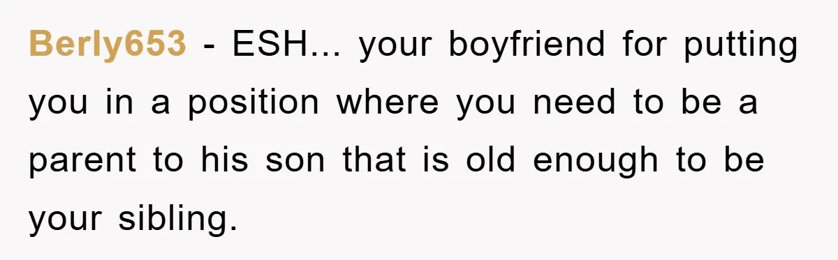 Berly653 - ESH... your boyfriend for putting you in a position where you need to be a parent to his son that is old enough to be your sibling.