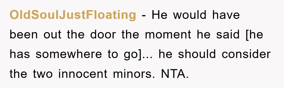 OldSoulJustFloating - He would have been out the door the moment he said [he has somewhere to go]... he should consider the two innocent minors. NTA.