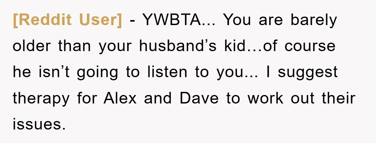 [Reddit User] - YWBTA... You are barely older than your husband’s kid…of course he isn’t going to listen to you... I suggest therapy for Alex and Dave to work out...