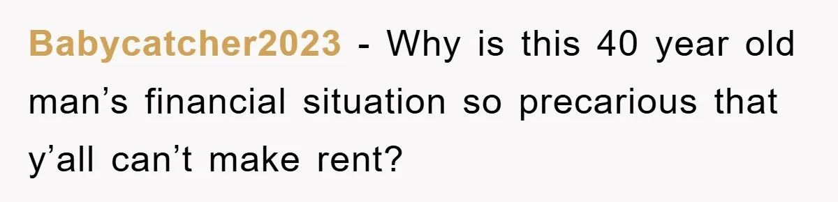 Babycatcher2023 - Why is this 40 year old man’s financial situation so precarious that y’all can’t make rent?