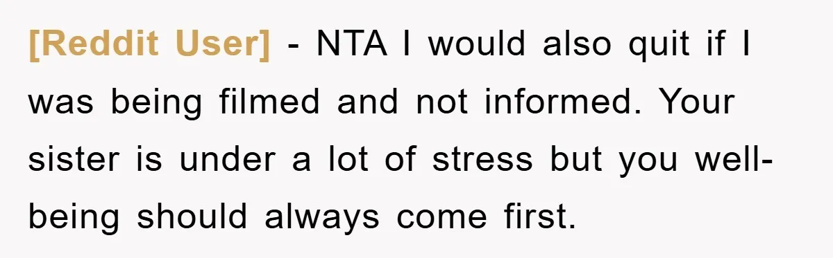 [Reddit User] − NTA I would also quit if I was being filmed and not informed. Your sister is under a lot of stress but you well-being should always come...