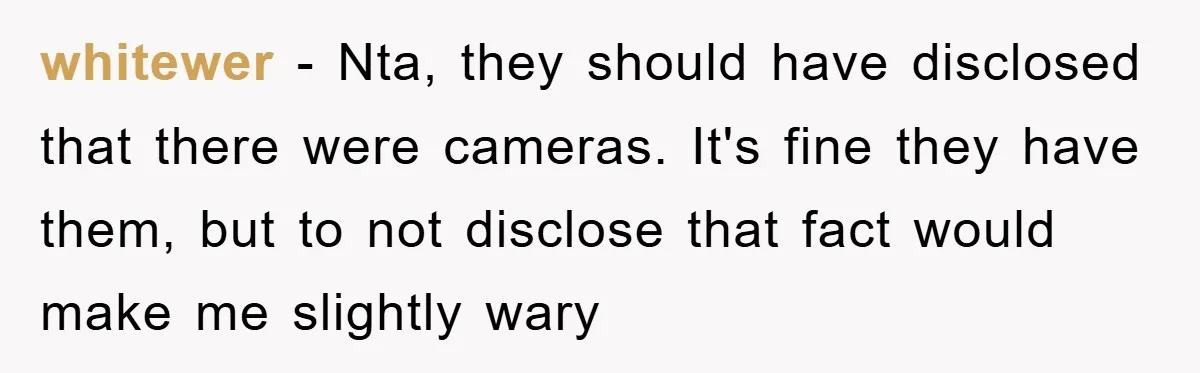 whitewer − Nta, they should have disclosed that there were cameras. It's fine they have them, but to not disclose that fact would make me slightly wary