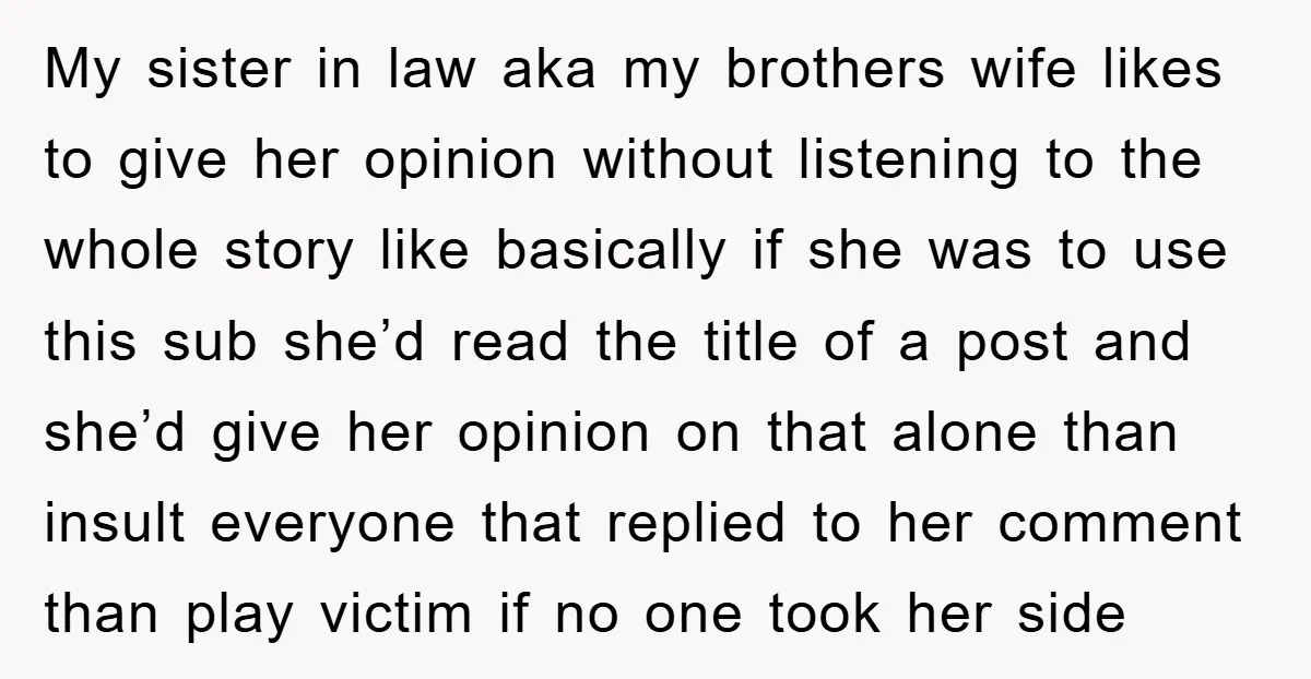 My sister in law aka my brothers wife likes to give her opinion without listening to the whole story like basically if she was to use this sub she’d read...