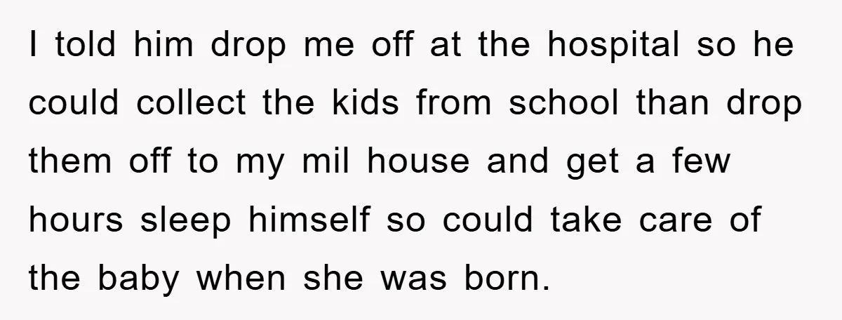 I told him drop me off at the hospital so he could collect the kids from school than drop them off to my mil house and get a few hours...