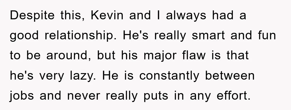 Despite this, Kevin and I always had a good relationship. He's really smart and fun to be around, but his major flaw is that he's very lazy. He is constantly...