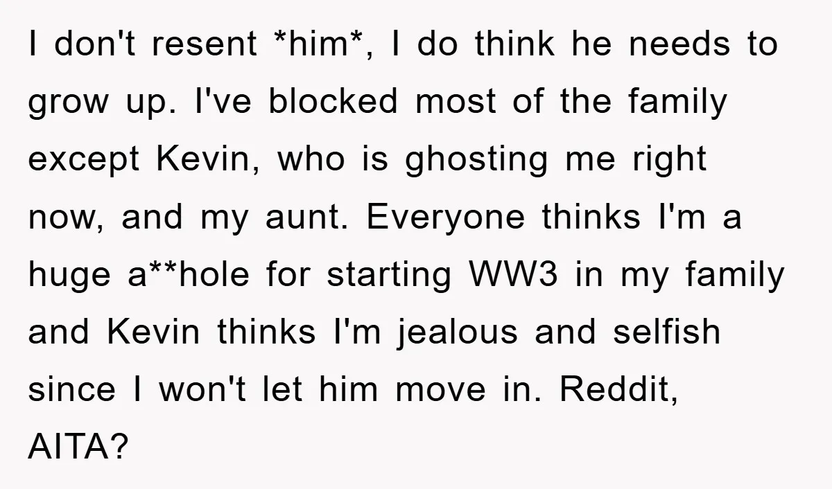 I don't resent *him*, I do think he needs to grow up. I've blocked most of the family except Kevin, who is ghosting me right now, and my aunt. Everyone...