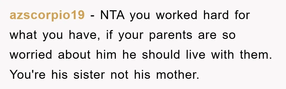 azscorpio19 − NTA you worked hard for what you have, if your parents are so worried about him he should live with them. You're his sister not his mother.