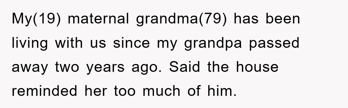 My(19) maternal grandma(79) has been living with us since my grandpa passed away two years ago. Said the house reminded her too much of him.