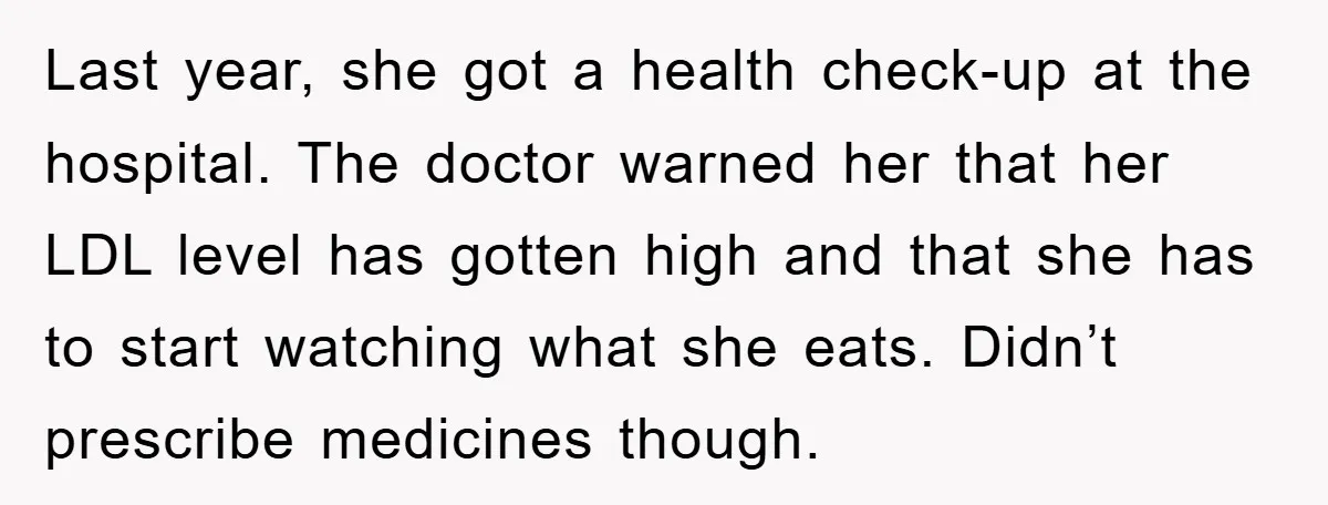 Last year, she got a health check-up at the hospital. The doctor warned her that her LDL level has gotten high and that she has to start watching what she...