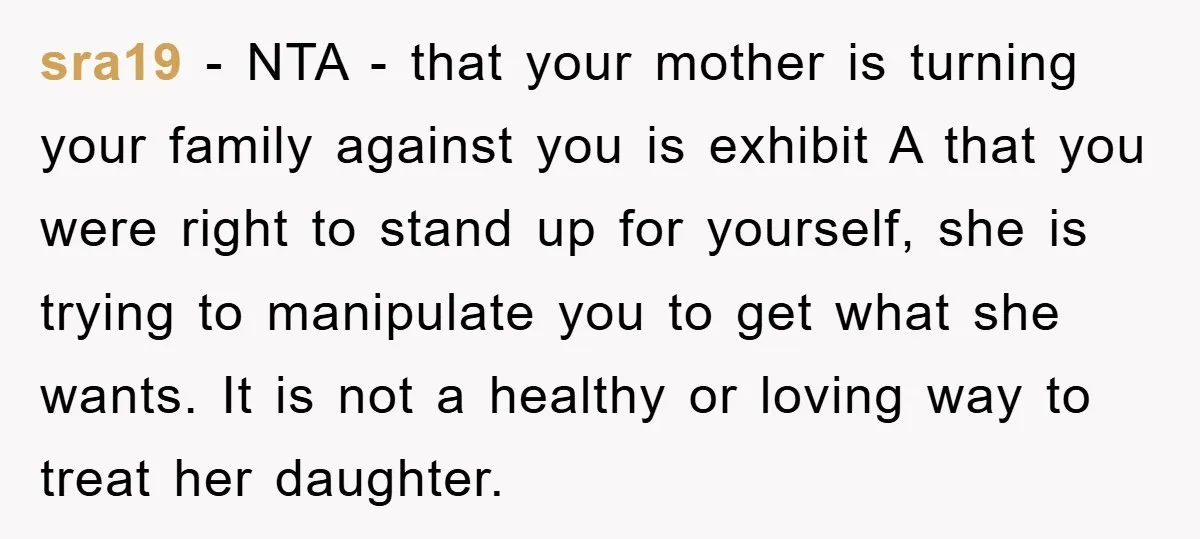 sra19 − NTA - that your mother is turning your family against you is exhibit A that you were right to stand up for yourself, she is trying to manipulate...