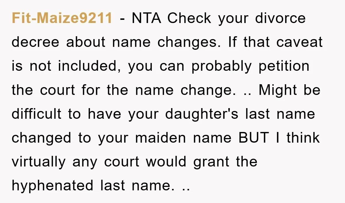 Fit-Maize9211 − NTA Check your divorce decree about name changes. If that caveat is not included, you can probably petition the court for the name change. .. Might be difficult...