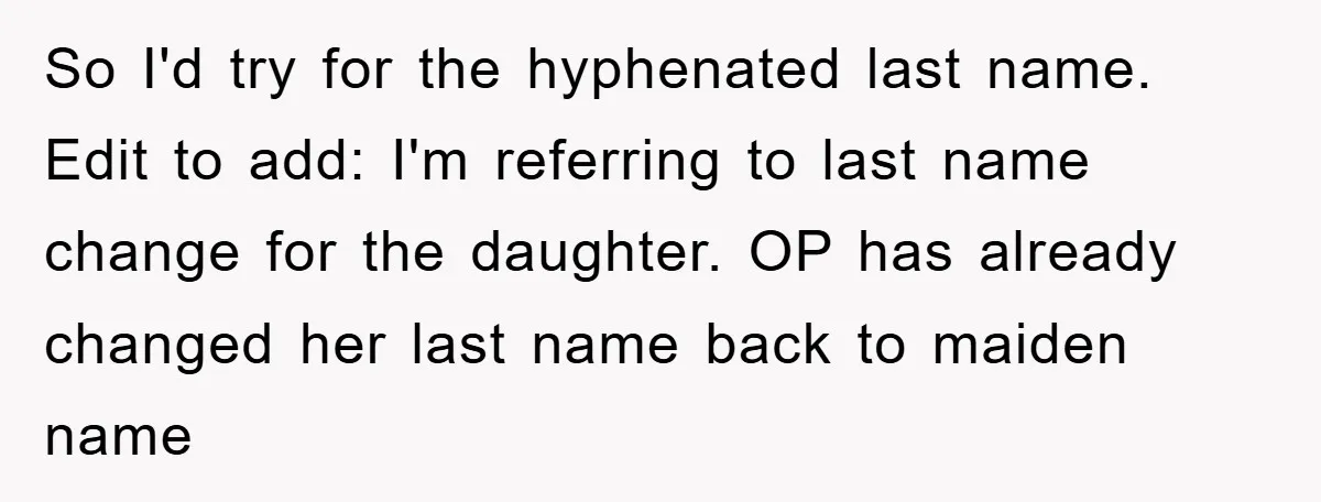So I'd try for the hyphenated last name. Edit to add: I'm referring to last name change for the daughter. OP has already changed her last name back to maiden...