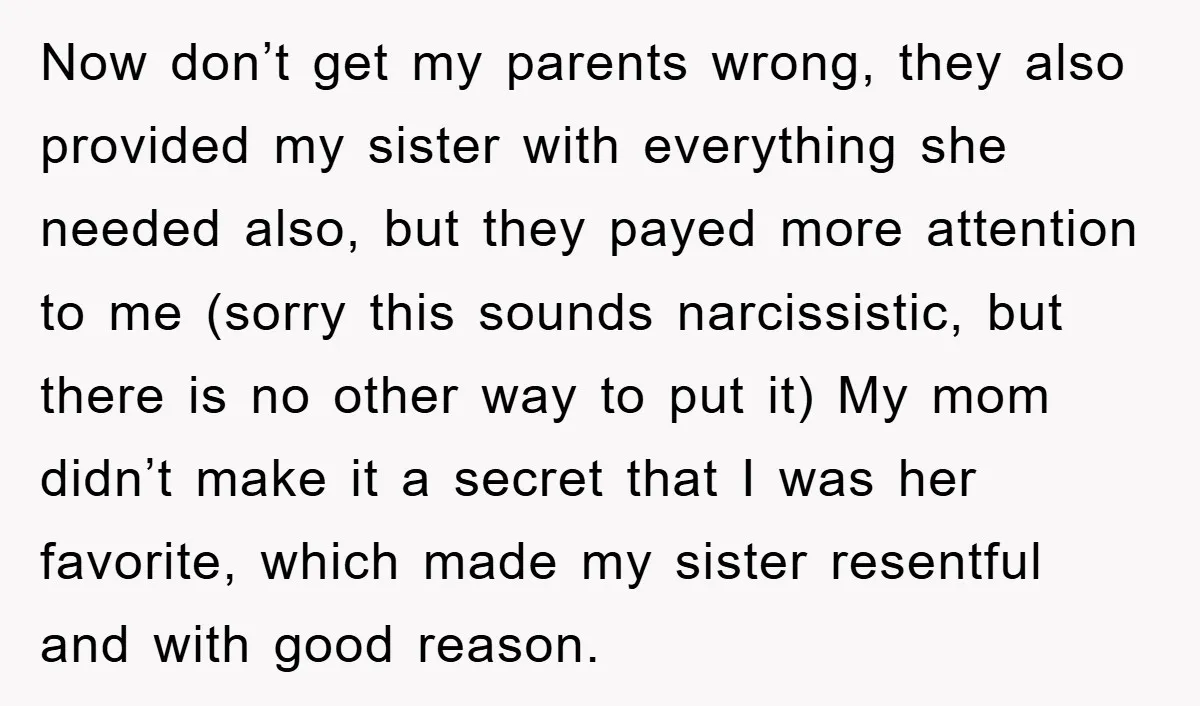 Now don’t get my parents wrong, they also provided my sister with everything she needed also, but they payed more attention to me (sorry this sounds narcissistic, but there is...