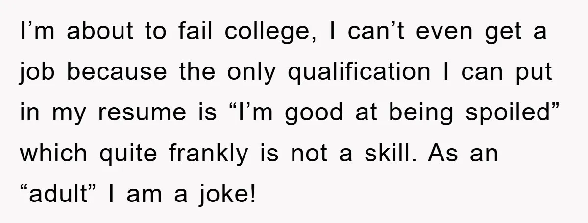 I’m about to fail college, I can’t even get a job because the only qualification I can put in my resume is “I’m good at being spoiled” which quite frankly...