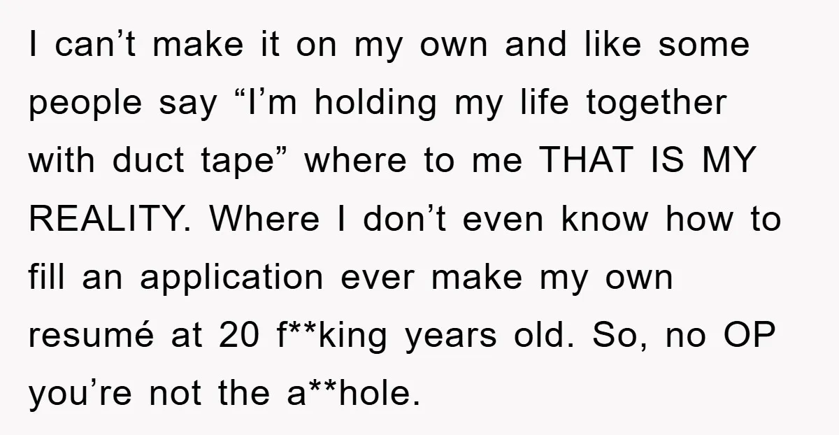 I can’t make it on my own and like some people say “I’m holding my life together with duct tape” where to me THAT IS MY REALITY. Where I don’t...