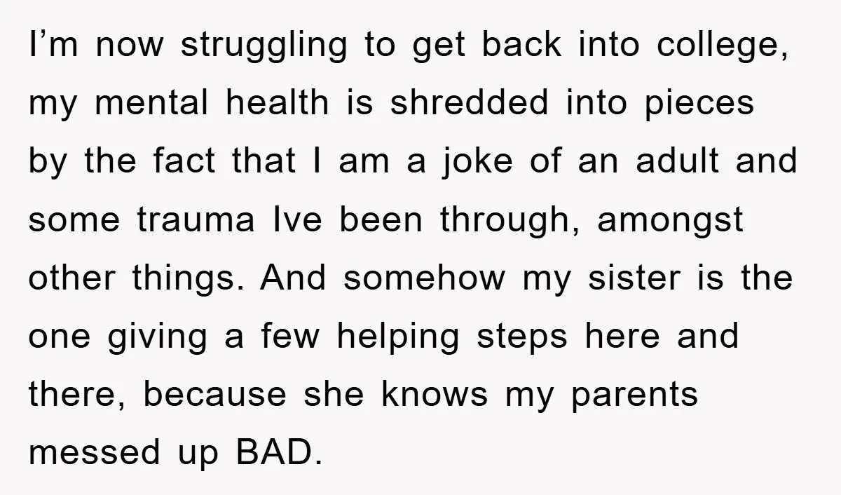 I’m now struggling to get back into college, my mental health is shredded into pieces by the fact that I am a joke of an adult and some trauma Ive...