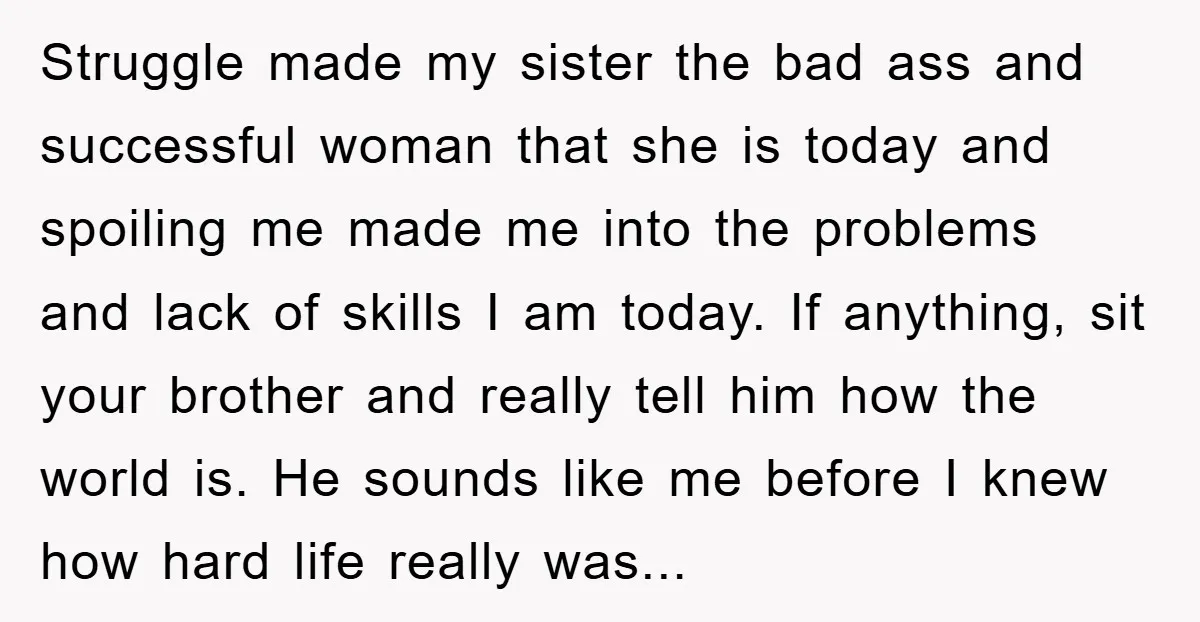 Struggle made my sister the bad ass and successful woman that she is today and spoiling me made me into the problems and lack of skills I am today. If...