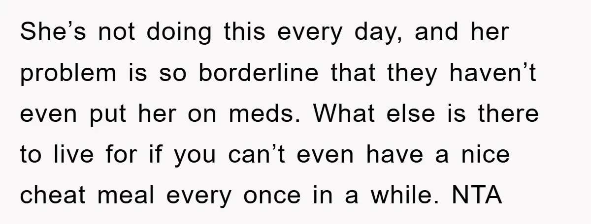 She’s not doing this every day, and her problem is so borderline that they haven’t even put her on meds. What else is there to live for if you can’t...