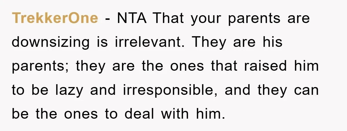 TrekkerOne − NTA That your parents are downsizing is irrelevant. They are his parents; they are the ones that raised him to be lazy and irresponsible, and they can be...