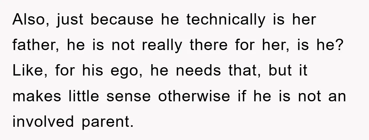 Also, just because he technically is her father, he is not really there for her, is he? Like, for his ego, he needs that, but it makes little sense otherwise...