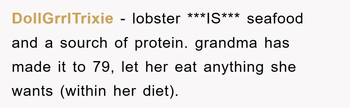 DollGrrlTrixie − lobster ***IS*** seafood and a sourch of protein. grandma has made it to 79, let her eat anything she wants (within her diet).