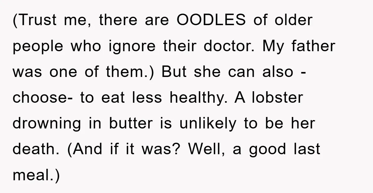 (Trust me, there are OODLES of older people who ignore their doctor. My father was one of them.) But she can also -choose- to eat less healthy. A lobster drowning...