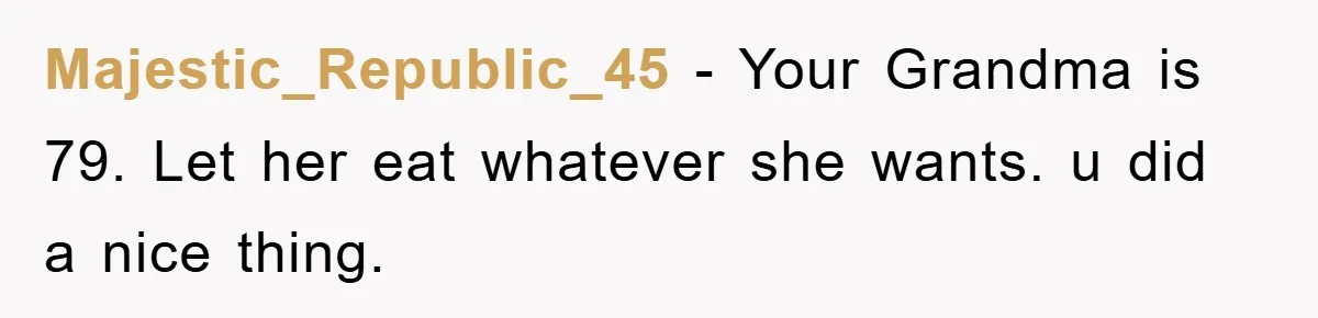 Majestic_Republic_45 − Your Grandma is 79. Let her eat whatever she wants. u did a nice thing.